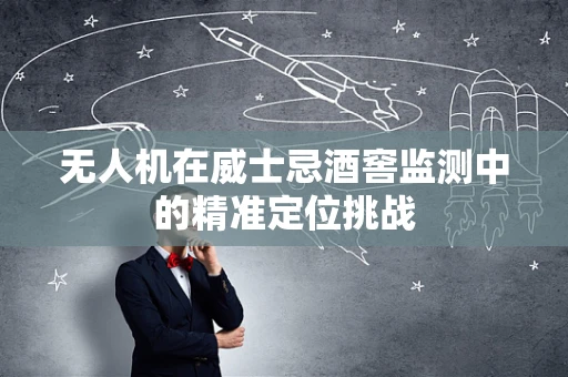 无人机在威士忌酒窖监测中的精准定位挑战