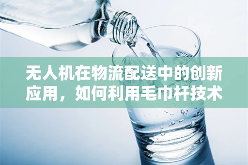 无人机在物流配送中的创新应用，如何利用毛巾杆技术优化货物固定？