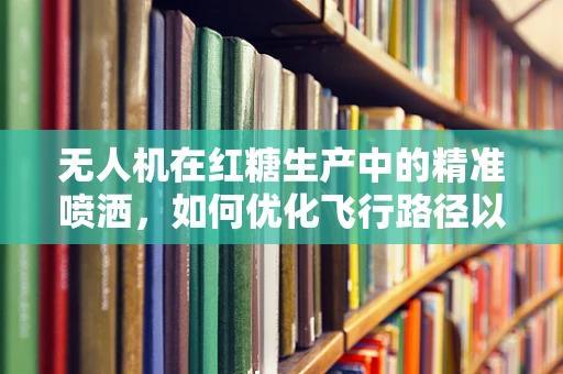 无人机在红糖生产中的精准喷洒，如何优化飞行路径以提升效率？