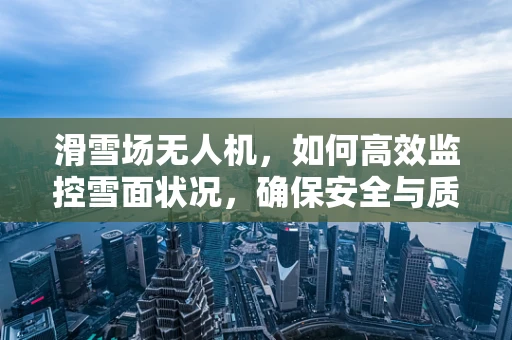 滑雪场无人机，如何高效监控雪面状况，确保安全与质量？