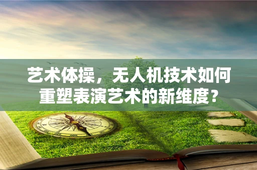 艺术体操，无人机技术如何重塑表演艺术的新维度？