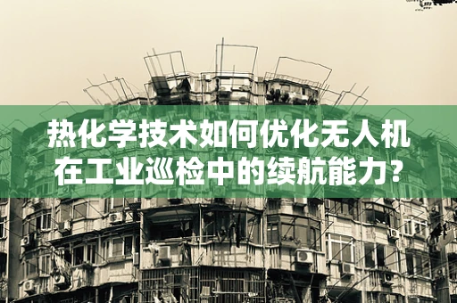 热化学技术如何优化无人机在工业巡检中的续航能力？