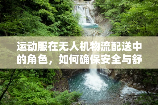 运动服在无人机物流配送中的角色，如何确保安全与舒适？