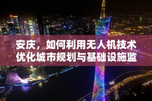 安庆，如何利用无人机技术优化城市规划与基础设施监测？