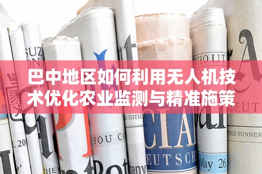 巴中地区如何利用无人机技术优化农业监测与精准施策？