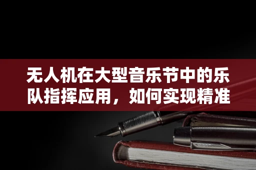 无人机在大型音乐节中的乐队指挥应用，如何实现精准空中指挥？