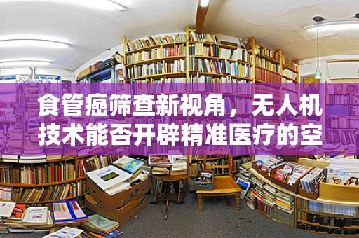食管癌筛查新视角，无人机技术能否开辟精准医疗的空中通道？