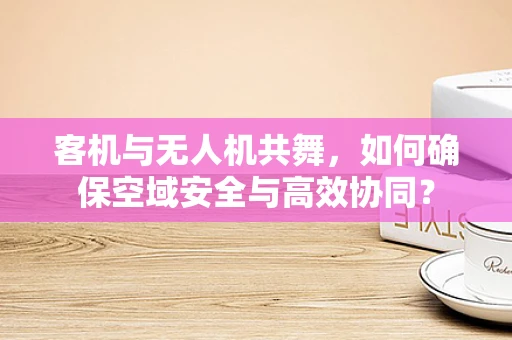 客机与无人机共舞，如何确保空域安全与高效协同？