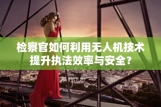 检察官如何利用无人机技术提升执法效率与安全？