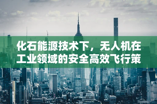 化石能源技术下，无人机在工业领域的安全高效飞行策略