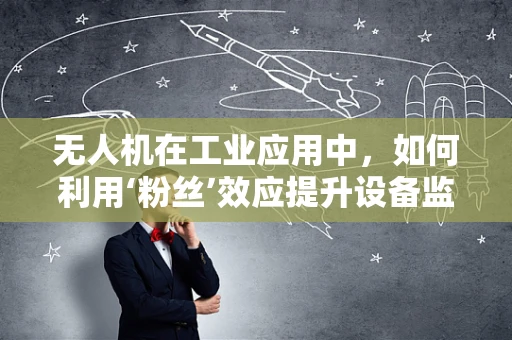 无人机在工业应用中，如何利用‘粉丝’效应提升设备监控效率？