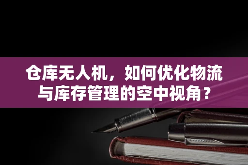 仓库无人机，如何优化物流与库存管理的空中视角？