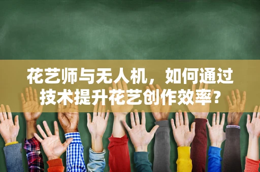 花艺师与无人机，如何通过技术提升花艺创作效率？