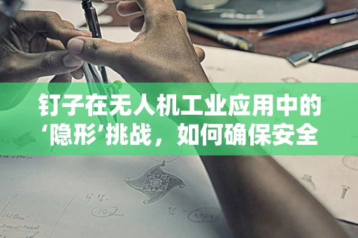钉子在无人机工业应用中的‘隐形’挑战，如何确保安全穿越？