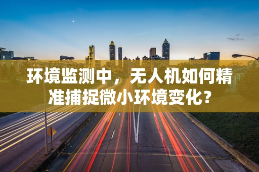 环境监测中，无人机如何精准捕捉微小环境变化？