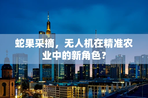 蛇果采摘，无人机在精准农业中的新角色？