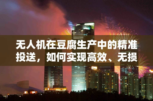 无人机在豆腐生产中的精准投送，如何实现高效、无损的物流挑战？