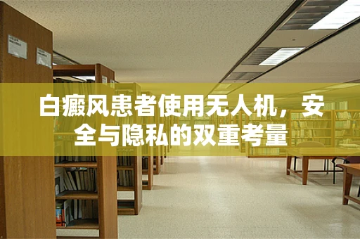 白癜风患者使用无人机，安全与隐私的双重考量