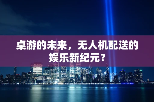 桌游的未来，无人机配送的娱乐新纪元？