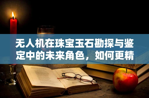 无人机在珠宝玉石勘探与鉴定中的未来角色，如何更精准高效？