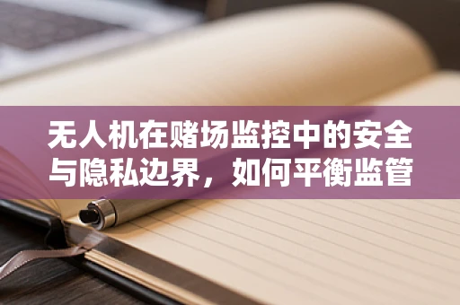 无人机在赌场监控中的安全与隐私边界，如何平衡监管与尊重隐私？
