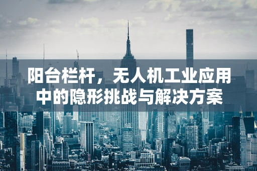 阳台栏杆，无人机工业应用中的隐形挑战与解决方案