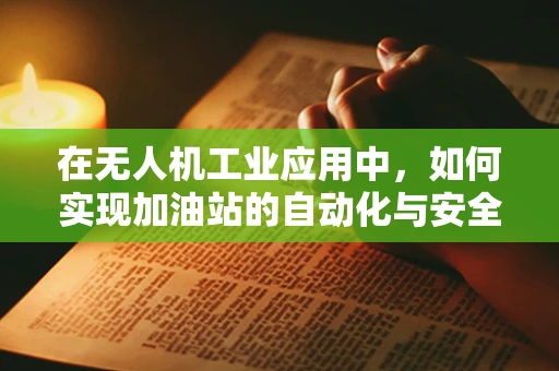 在无人机工业应用中，如何实现加油站的自动化与安全？