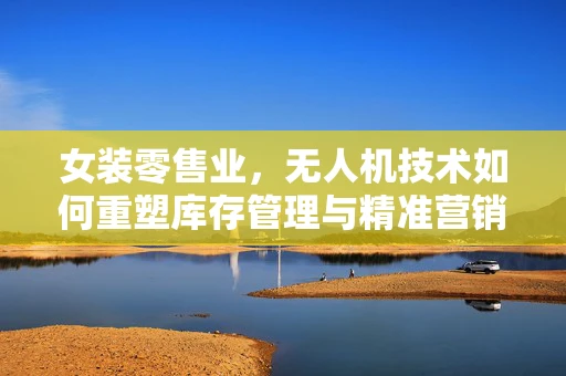 女装零售业，无人机技术如何重塑库存管理与精准营销？