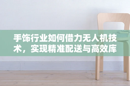 手饰行业如何借力无人机技术，实现精准配送与高效库存管理？