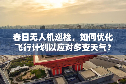 春日无人机巡检，如何优化飞行计划以应对多变天气？
