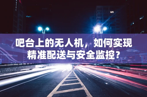 吧台上的无人机，如何实现精准配送与安全监控？