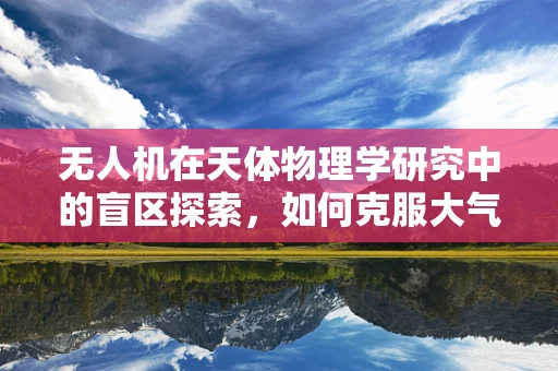 无人机在天体物理学研究中的盲区探索，如何克服大气干扰？