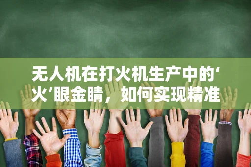 无人机在打火机生产中的‘火’眼金睛，如何实现精准检测？