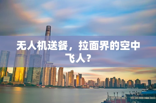 无人机送餐，拉面界的空中飞人？