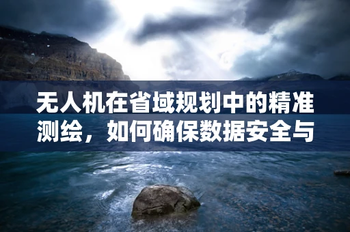 无人机在省域规划中的精准测绘，如何确保数据安全与隐私保护？