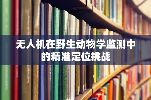 无人机在野生动物学监测中的精准定位挑战