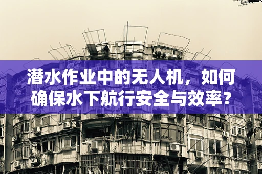 潜水作业中的无人机，如何确保水下航行安全与效率？