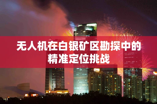 无人机在白银矿区勘探中的精准定位挑战
