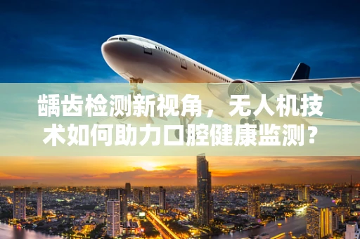 龋齿检测新视角，无人机技术如何助力口腔健康监测？
