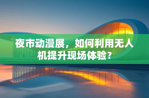 夜市动漫展，如何利用无人机提升现场体验？