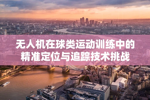 无人机在球类运动训练中的精准定位与追踪技术挑战