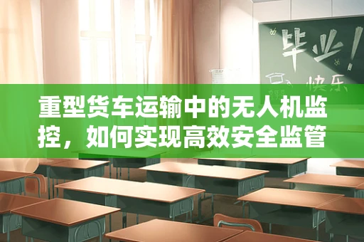 重型货车运输中的无人机监控，如何实现高效安全监管？