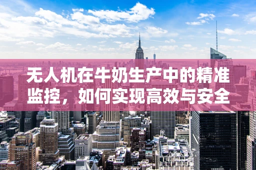 无人机在牛奶生产中的精准监控，如何实现高效与安全的双重保障？