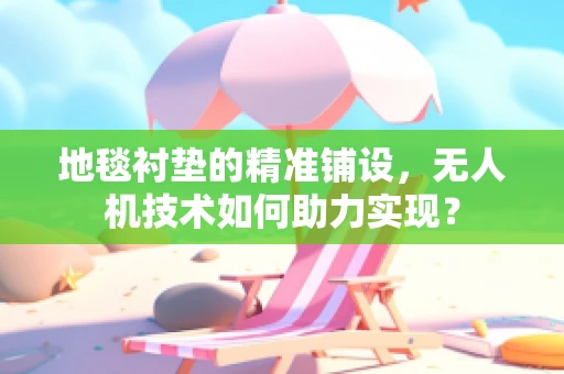 地毯衬垫的精准铺设，无人机技术如何助力实现？
