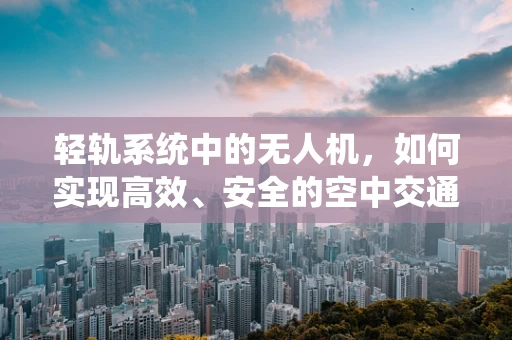 轻轨系统中的无人机，如何实现高效、安全的空中交通管理？