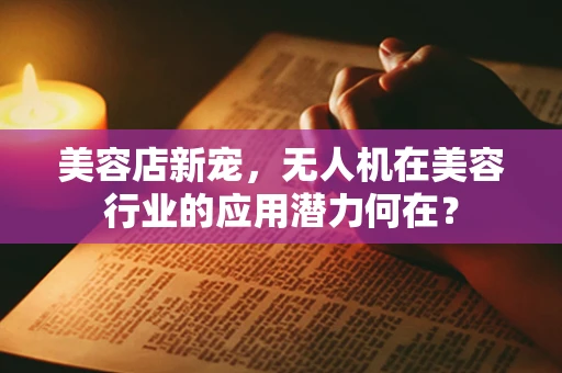 美容店新宠，无人机在美容行业的应用潜力何在？