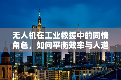 无人机在工业救援中的同情角色，如何平衡效率与人道？