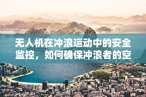 无人机在冲浪运动中的安全监控，如何确保冲浪者的空中安全？