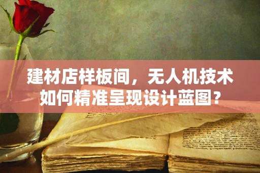 建材店样板间，无人机技术如何精准呈现设计蓝图？