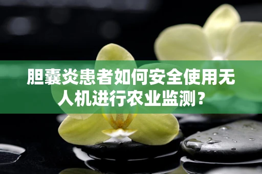 胆囊炎患者如何安全使用无人机进行农业监测？